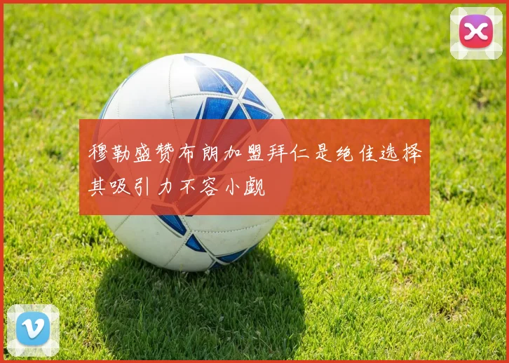 穆勒盛赞布朗加盟拜仁是绝佳选择其吸引力不容小觑