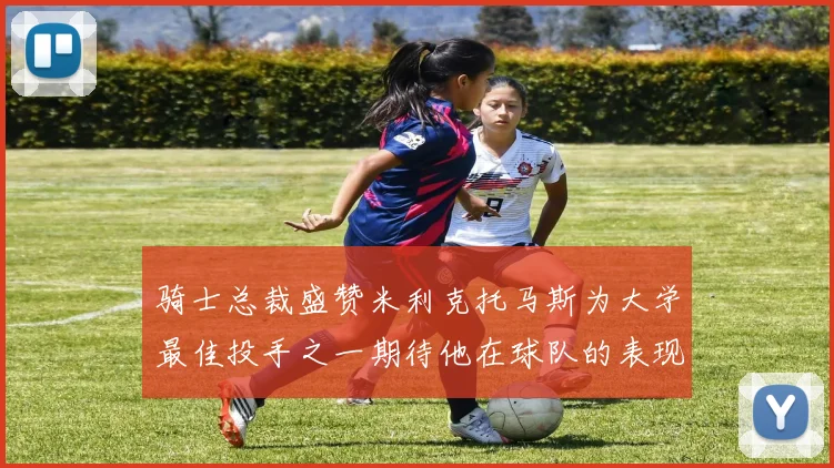 骑士总裁盛赞米利克托马斯为大学最佳投手之一期待他在球队的表现