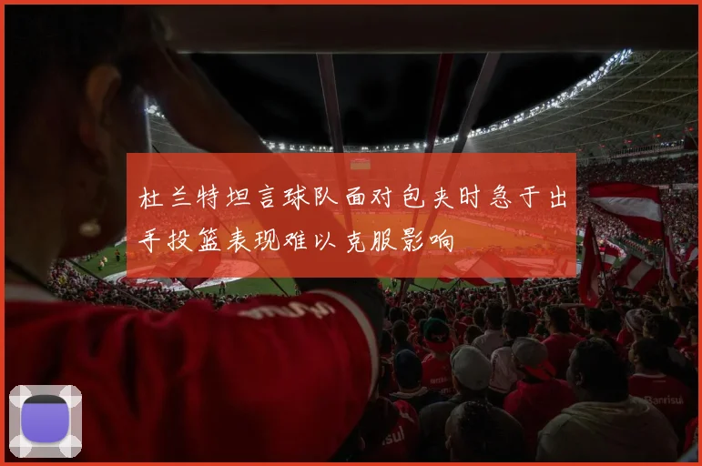 杜兰特坦言球队面对包夹时急于出手投篮表现难以克服影响