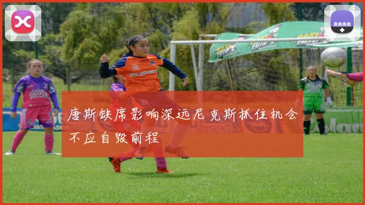 唐斯缺席影响深远尼克斯抓住机会不应自毁前程