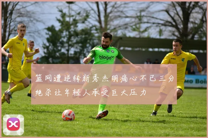 篮网遭逆转新秀杰明痛心不已三分绝杀让年轻人承受巨大压力
