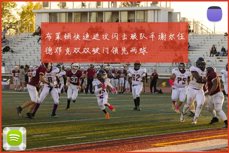布莱顿快速进攻闪击狼队辛谢尔伍德邓克双双破门领先两球