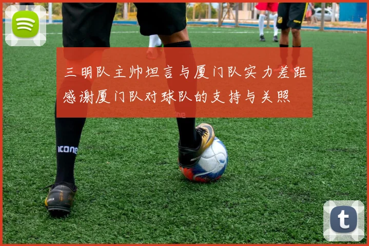三明队主帅坦言与厦门队实力差距感谢厦门队对球队的支持与关照