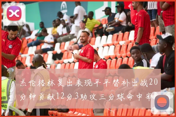 杰伦格林复出表现平平替补出战20分钟贡献12分3助攻三分球命中率50