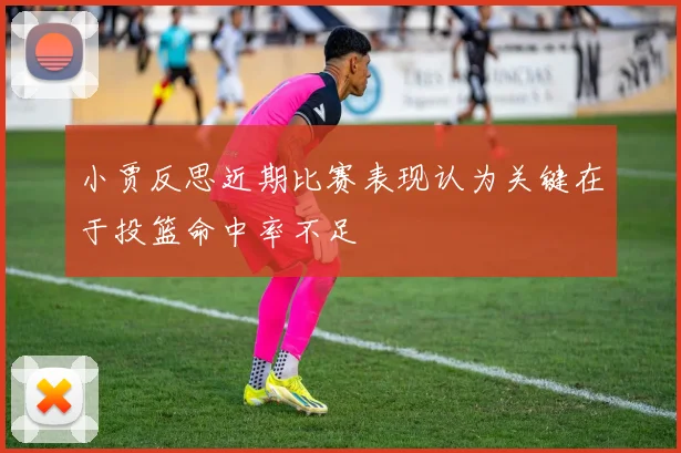 小贾反思近期比赛表现认为关键在于投篮命中率不足