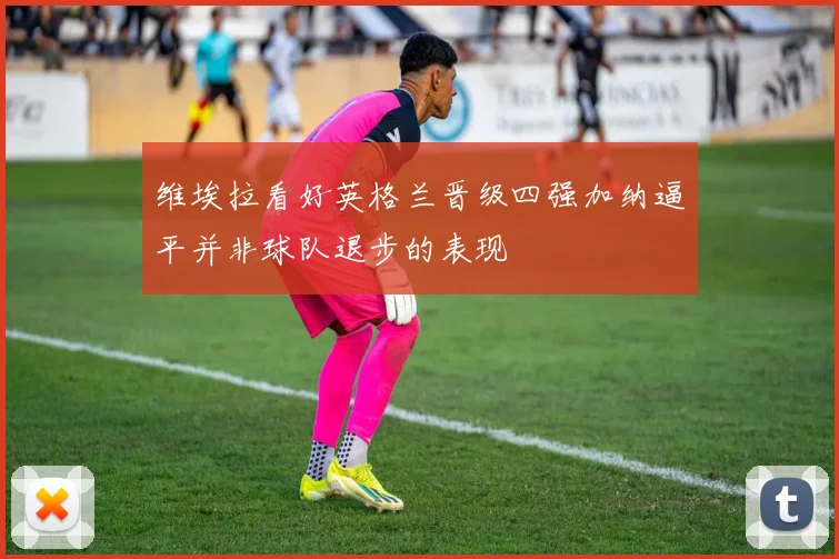 维埃拉看好英格兰晋级四强加纳逼平并非球队退步的表现