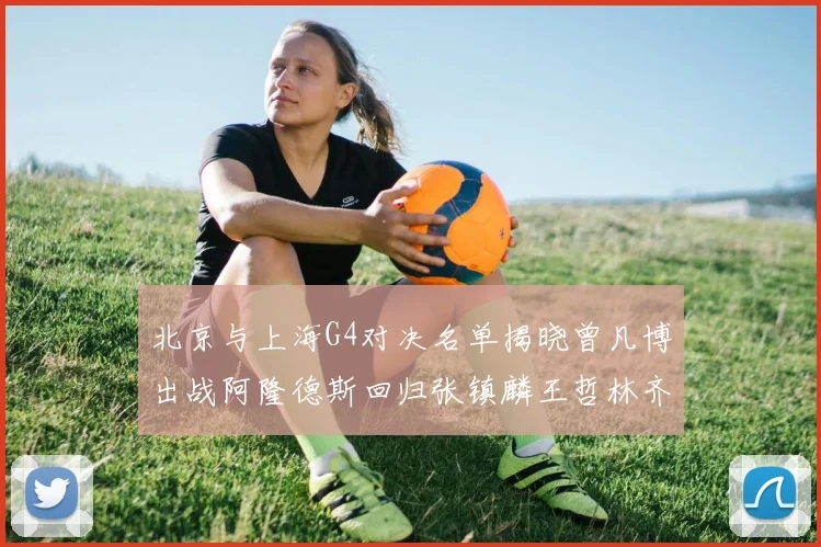 北京与上海G4对决名单揭晓曾凡博出战阿隆德斯回归张镇麟王哲林齐上阵