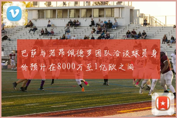 巴萨与若昂佩德罗团队洽谈球员身价预计在8000万至1亿欧之间