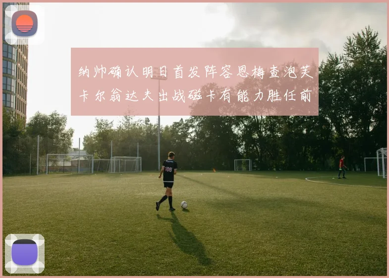 纳帅确认明日首发阵容恩梅查泡芙卡尔翁达夫出战磁卡有能力胜任前腰位置