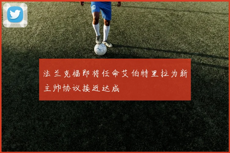 法兰克福即将任命艾伯特里拉为新主帅协议接近达成