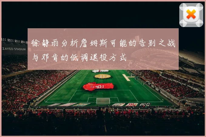 徐静雨分析詹姆斯可能的告别之战与邓肯的低调退役方式