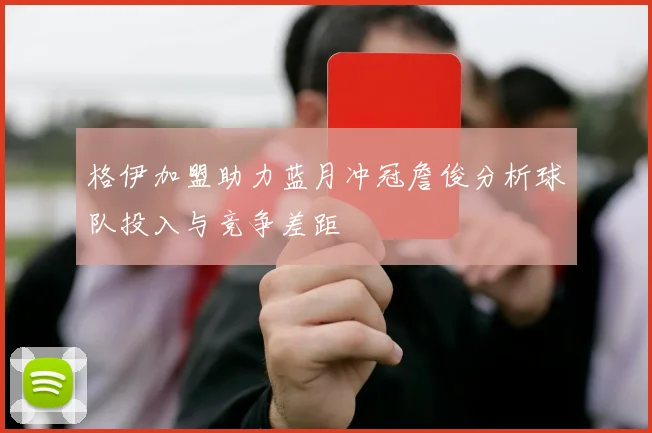 格伊加盟助力蓝月冲冠詹俊分析球队投入与竞争差距