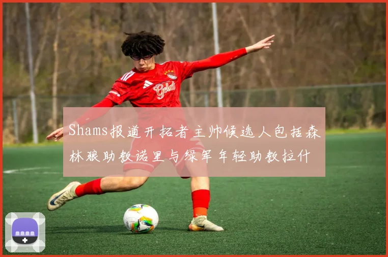 Shams报道开拓者主帅候选人包括森林狼助教诺里与绿军年轻助教拉什布鲁克