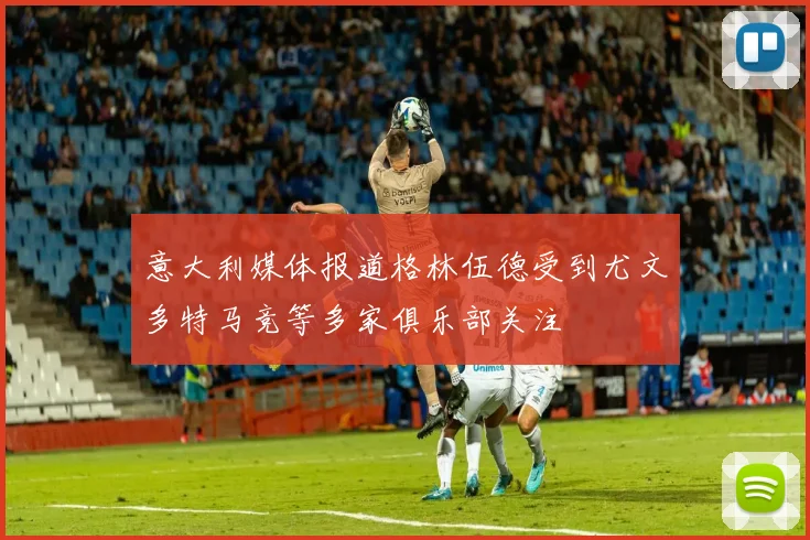 意大利媒体报道格林伍德受到尤文多特马竞等多家俱乐部关注