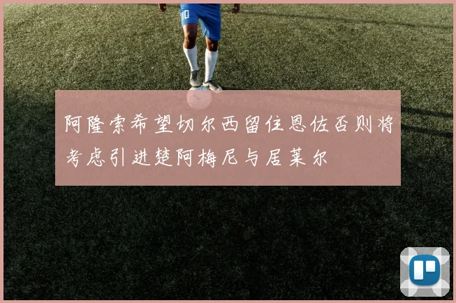 阿隆索希望切尔西留住恩佐否则将考虑引进楚阿梅尼与居莱尔