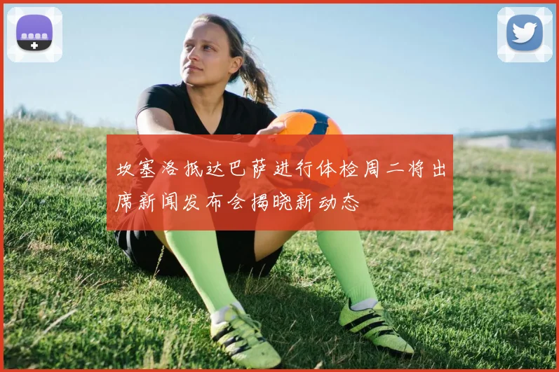 坎塞洛抵达巴萨进行体检周二将出席新闻发布会揭晓新动态