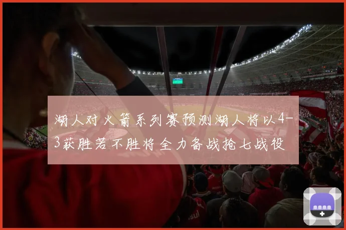 湖人对火箭系列赛预测湖人将以4-3获胜若不胜将全力备战抢七战役
