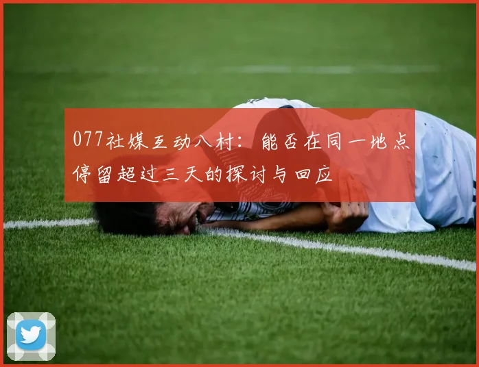 077社媒互动八村：能否在同一地点停留超过三天的探讨与回应