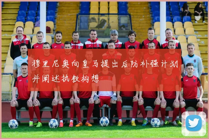穆里尼奥向皇马提出后防补强计划并阐述执教构想