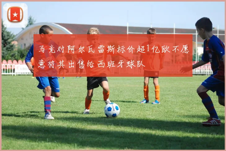 马竞对阿尔瓦雷斯标价超1亿欧不愿意将其出售给西班牙球队
