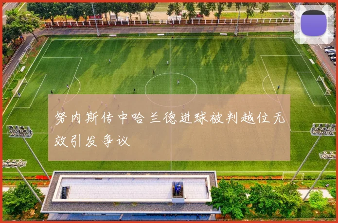 努内斯传中哈兰德进球被判越位无效引发争议